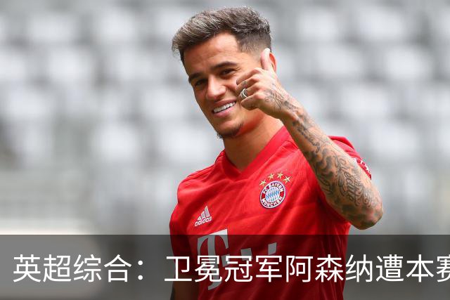 英超综合：卫冕冠军阿森纳遭本赛季联赛首败