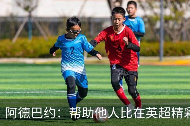 阿德巴约：帮助他人比在英超精彩进球更有意义